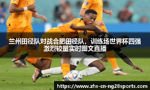 兰州田径队对战合肥田径队，训练场世界杯四强激烈较量实时图文直播