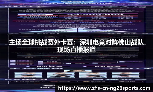 主场全球挑战赛外卡赛：深圳电竞对阵佛山战队现场直播报道