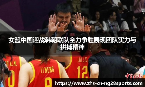 女篮中国迎战韩朝联队全力争胜展现团队实力与拼搏精神